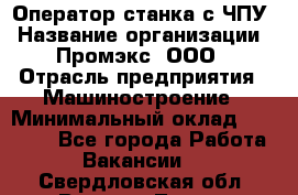 Оператор станка с ЧПУ › Название организации ­ Промэкс, ООО › Отрасль предприятия ­ Машиностроение › Минимальный оклад ­ 70 000 - Все города Работа » Вакансии   . Свердловская обл.,Верхняя Тура г.